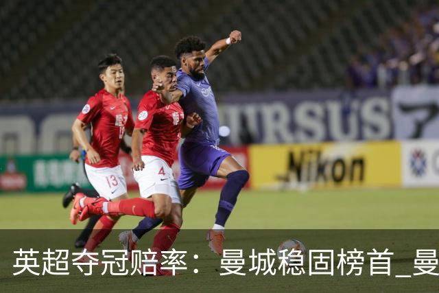 英超夺冠赔率：曼城稳固榜首 曼联大涨险出前8