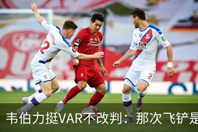 韦伯力挺VAR不改判：那次飞铲是高档鲁莽犯规